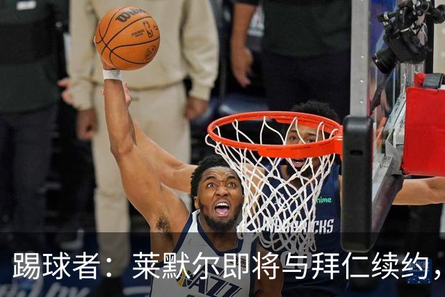 踢球者：莱默尔即将与拜仁续约，双方的薪资分歧已经解决